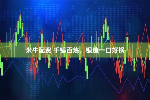 米牛配资 千锤百炼，锻造一口好锅