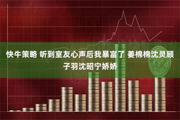 快牛策略 听到室友心声后我暴富了 姜棉棉沈灵顾子羽沈昭宁娇娇