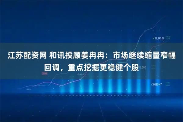江苏配资网 和讯投顾姜冉冉：市场继续缩量窄幅回调，重点挖掘更稳健个股