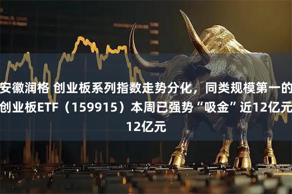 安徽润格 创业板系列指数走势分化，同类规模第一的创业板ETF（159915）本周已强势“吸金”近12亿元