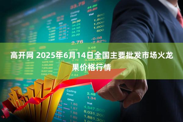 高开网 2025年6月14日全国主要批发市场火龙果价格行情