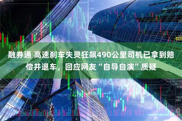 融券通 高速刹车失灵狂飙490公里司机已拿到赔偿并退车，回应网友“自导自演”质疑