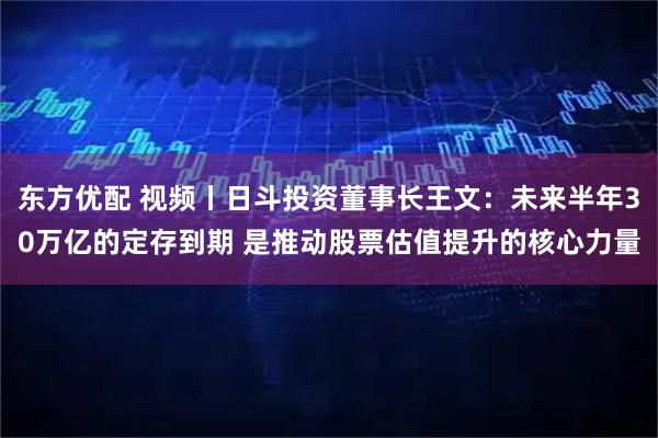 东方优配 视频丨日斗投资董事长王文：未来半年30万亿的定存到期 是推动股票估值提升的核心力量
