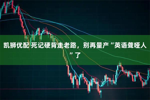凯狮优配 死记硬背走老路，别再量产“英语聋哑人”了