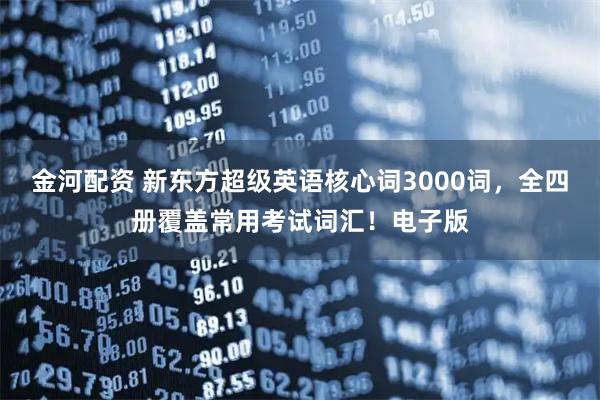 金河配资 新东方超级英语核心词3000词，全四册覆盖常用考试词汇！电子版