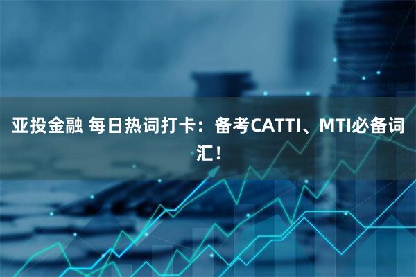 亚投金融 每日热词打卡：备考CATTI、MTI必备词汇！