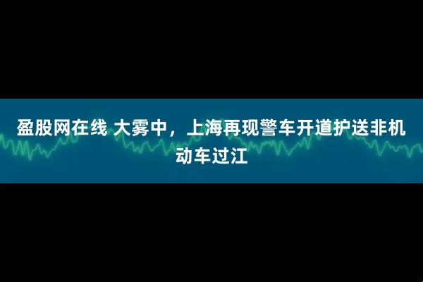 盈股网在线 大雾中，上海再现警车开道护送非机动车过江