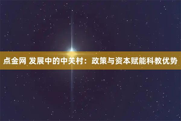 点金网 发展中的中关村：政策与资本赋能科教优势