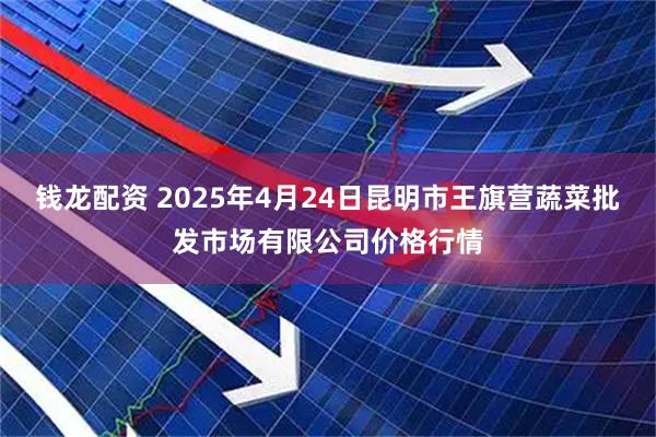 钱龙配资 2025年4月24日昆明市王旗营蔬菜批发市场有限公司价格行情