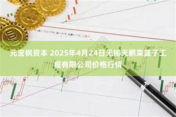 元宝枫资本 2025年4月24日无锡天鹏菜篮子工程有限公司价格行情