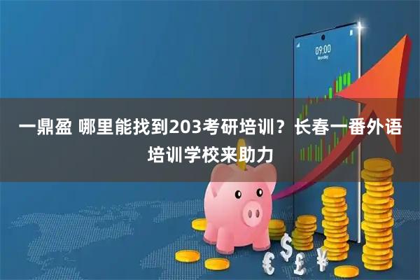 一鼎盈 哪里能找到203考研培训？长春一番外语培训学校来助力