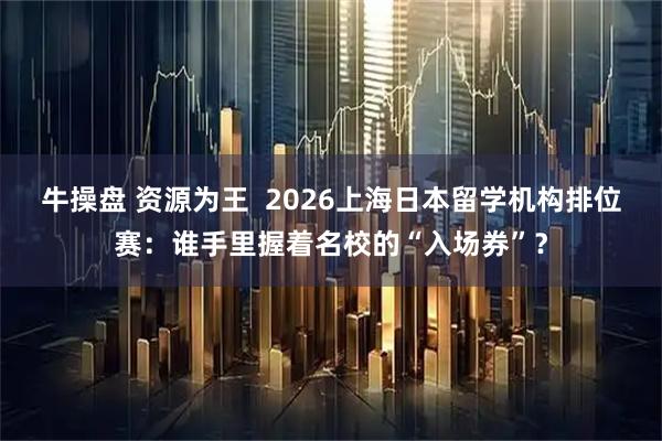 牛操盘 资源为王  2026上海日本留学机构排位赛：谁手里握着名校的“入场券”？