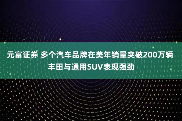 元富证券 多个汽车品牌在美年销量突破200万辆 丰田与通用SUV表现强劲