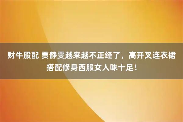 财牛股配 贾静雯越来越不正经了，高开叉连衣裙搭配修身西服女人味十足！
