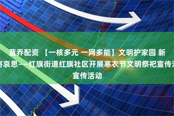 蓝乔配资 【一核多元 一网多能】文明护家园 新风寄哀思——红旗街道红旗社区开展寒衣节文明祭祀宣传活动