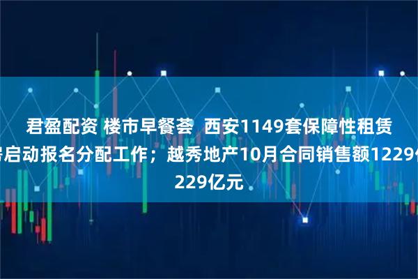 君盈配资 楼市早餐荟  西安1149套保障性租赁住房启动报名分配工作；越秀地产10月合同销售额1229亿元