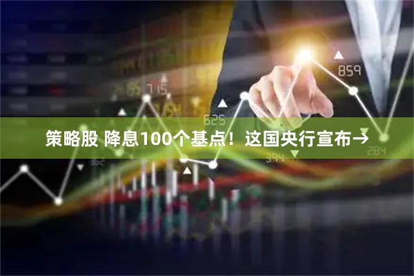 策略股 降息100个基点！这国央行宣布→