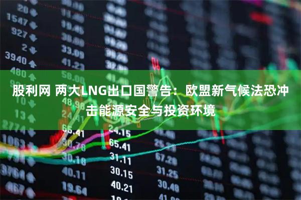 股利网 两大LNG出口国警告：欧盟新气候法恐冲击能源安全与投资环境