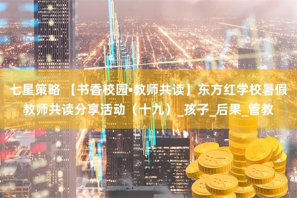 七星策略 【书香校园•教师共读】东方红学校暑假教师共读分享活动（十九）_孩子_后果_管教